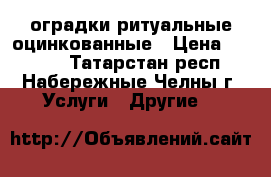 оградки ритуальные оцинкованные › Цена ­ 5 800 - Татарстан респ., Набережные Челны г. Услуги » Другие   